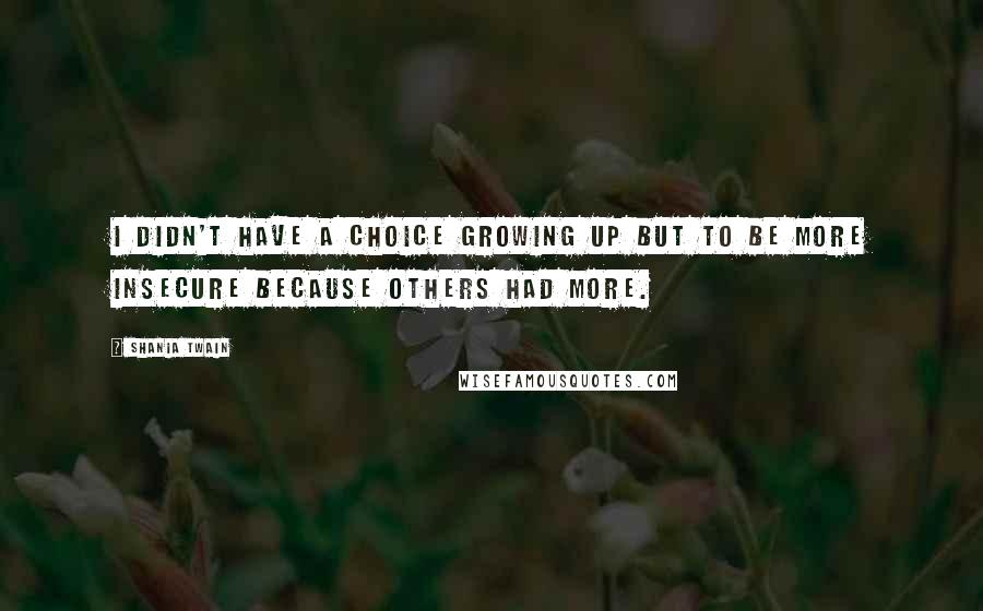 Shania Twain Quotes: I didn't have a choice growing up but to be more insecure because others had more.