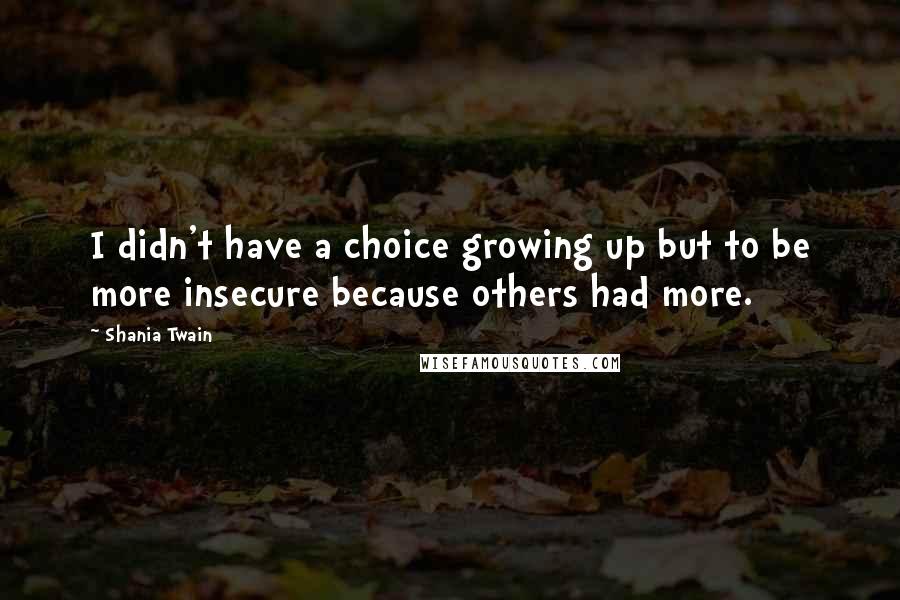 Shania Twain Quotes: I didn't have a choice growing up but to be more insecure because others had more.