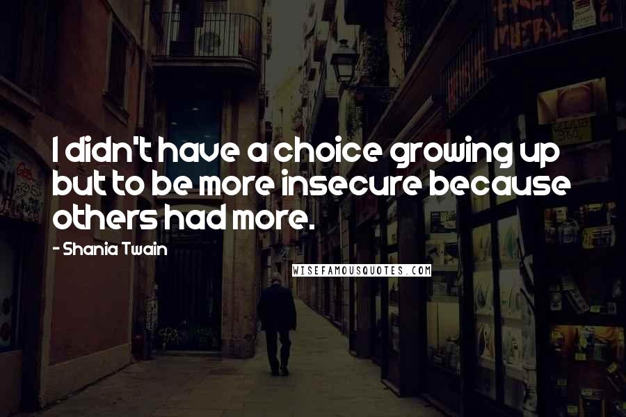 Shania Twain Quotes: I didn't have a choice growing up but to be more insecure because others had more.