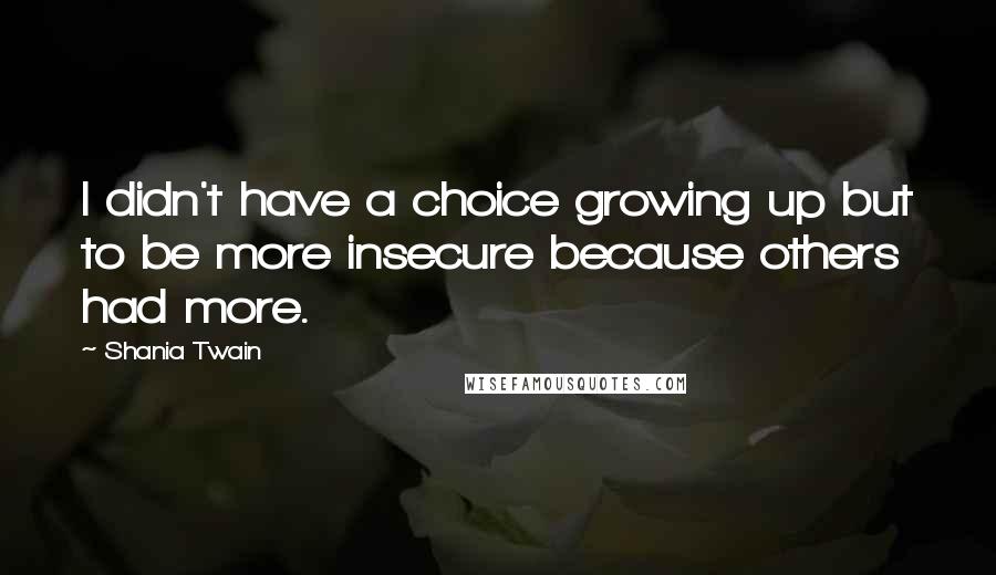 Shania Twain Quotes: I didn't have a choice growing up but to be more insecure because others had more.