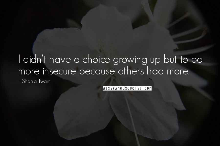 Shania Twain Quotes: I didn't have a choice growing up but to be more insecure because others had more.