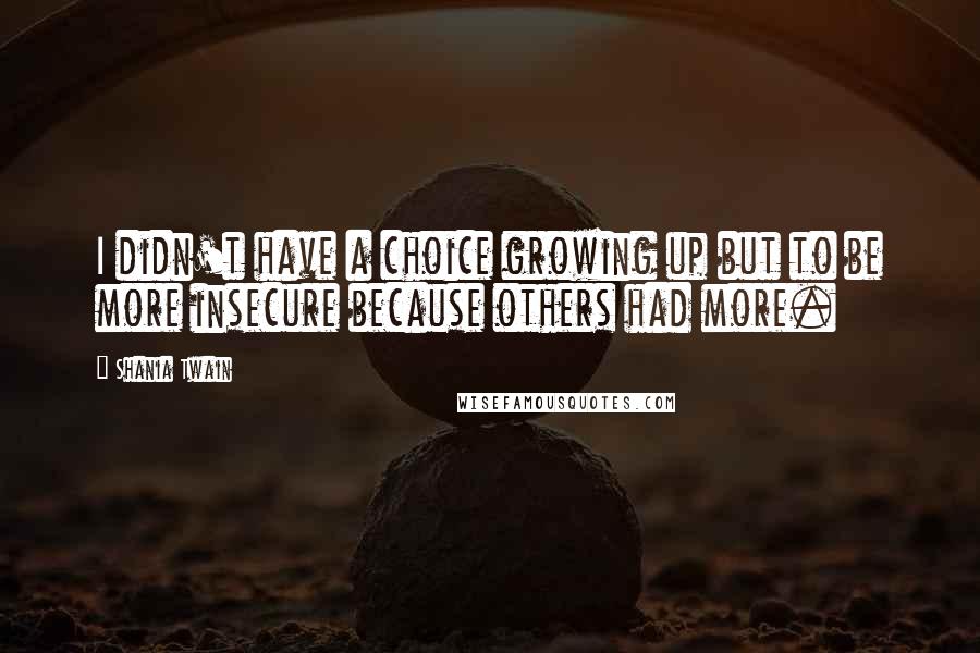 Shania Twain Quotes: I didn't have a choice growing up but to be more insecure because others had more.