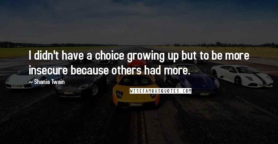 Shania Twain Quotes: I didn't have a choice growing up but to be more insecure because others had more.