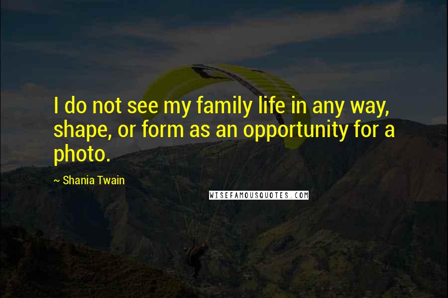 Shania Twain Quotes: I do not see my family life in any way, shape, or form as an opportunity for a photo.