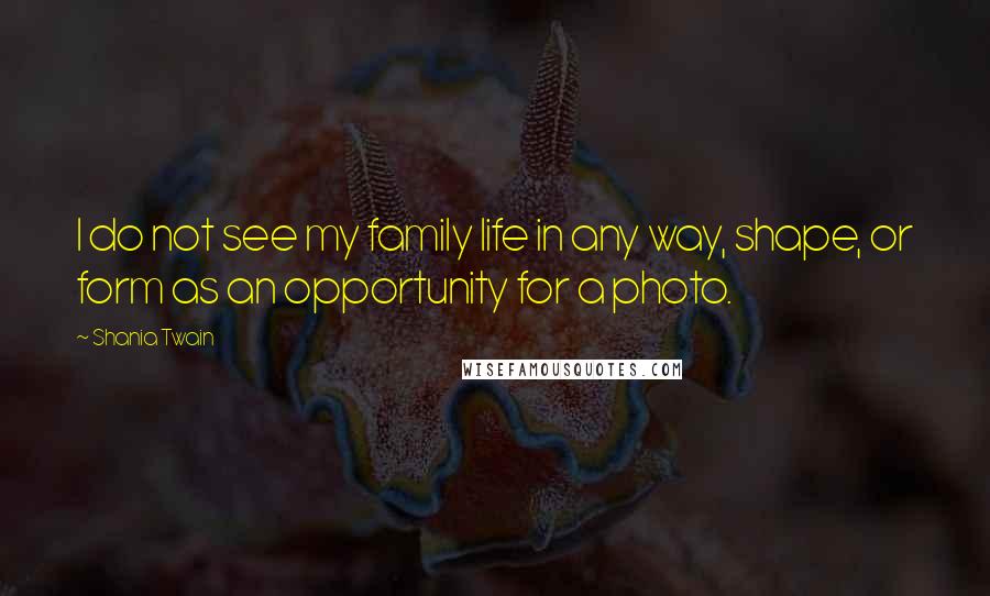 Shania Twain Quotes: I do not see my family life in any way, shape, or form as an opportunity for a photo.