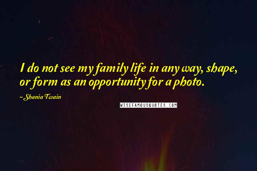 Shania Twain Quotes: I do not see my family life in any way, shape, or form as an opportunity for a photo.