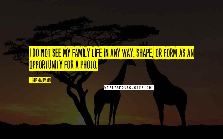 Shania Twain Quotes: I do not see my family life in any way, shape, or form as an opportunity for a photo.