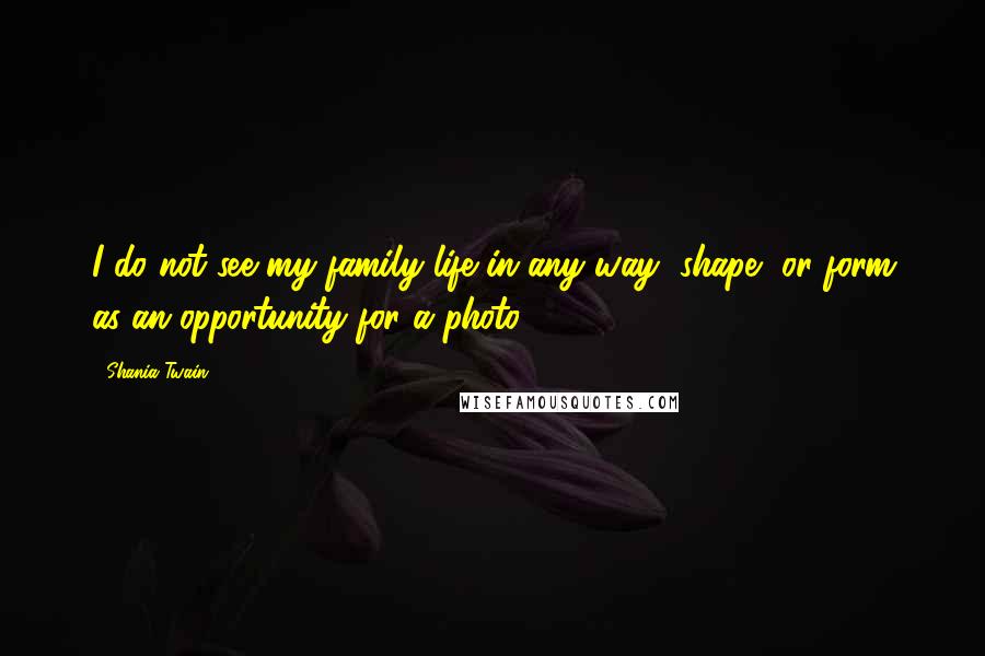 Shania Twain Quotes: I do not see my family life in any way, shape, or form as an opportunity for a photo.