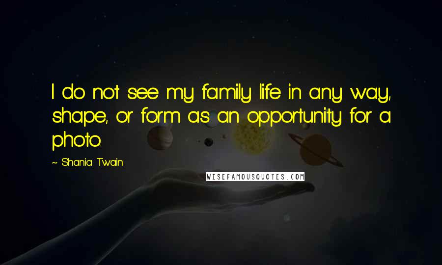 Shania Twain Quotes: I do not see my family life in any way, shape, or form as an opportunity for a photo.