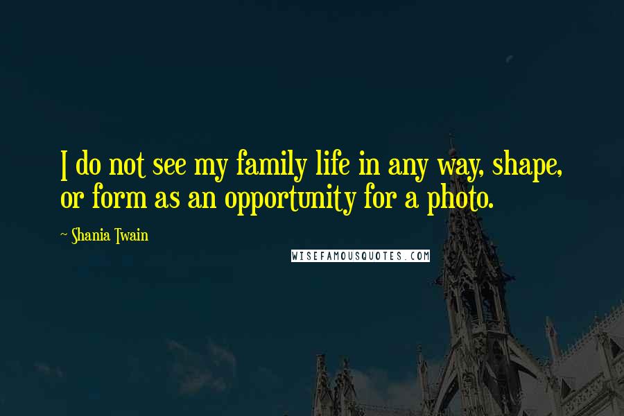 Shania Twain Quotes: I do not see my family life in any way, shape, or form as an opportunity for a photo.