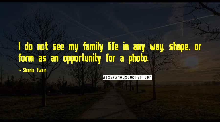 Shania Twain Quotes: I do not see my family life in any way, shape, or form as an opportunity for a photo.