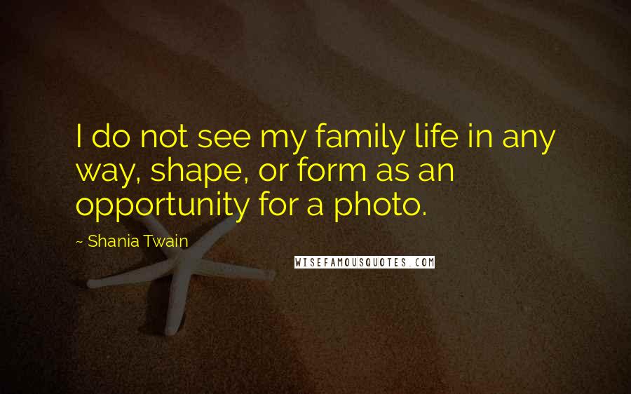 Shania Twain Quotes: I do not see my family life in any way, shape, or form as an opportunity for a photo.