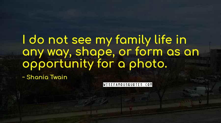 Shania Twain Quotes: I do not see my family life in any way, shape, or form as an opportunity for a photo.