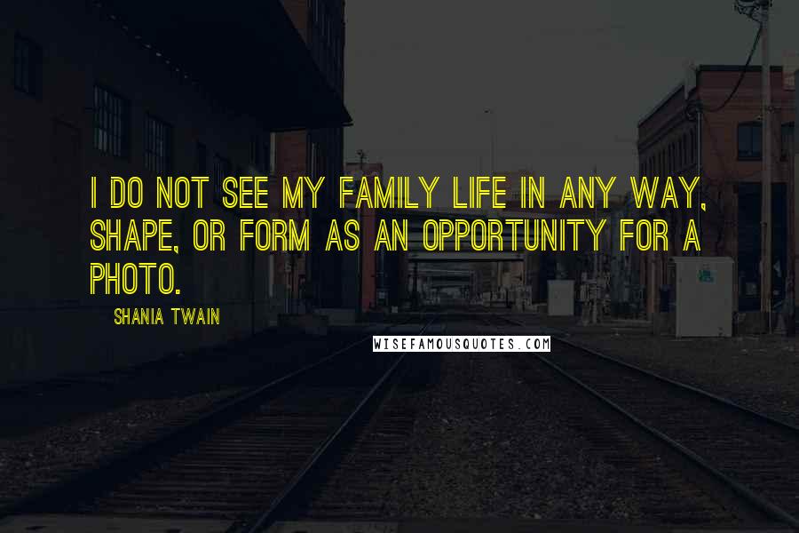 Shania Twain Quotes: I do not see my family life in any way, shape, or form as an opportunity for a photo.