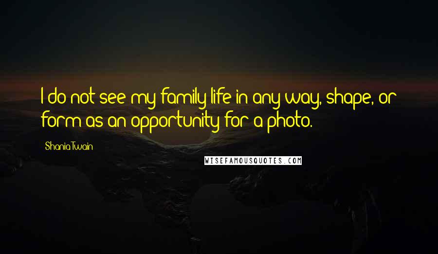 Shania Twain Quotes: I do not see my family life in any way, shape, or form as an opportunity for a photo.