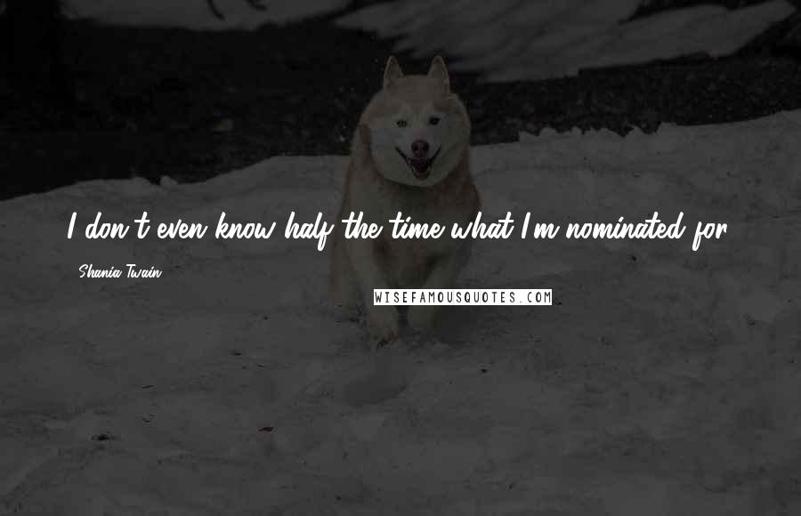 Shania Twain Quotes: I don't even know half the time what I'm nominated for.