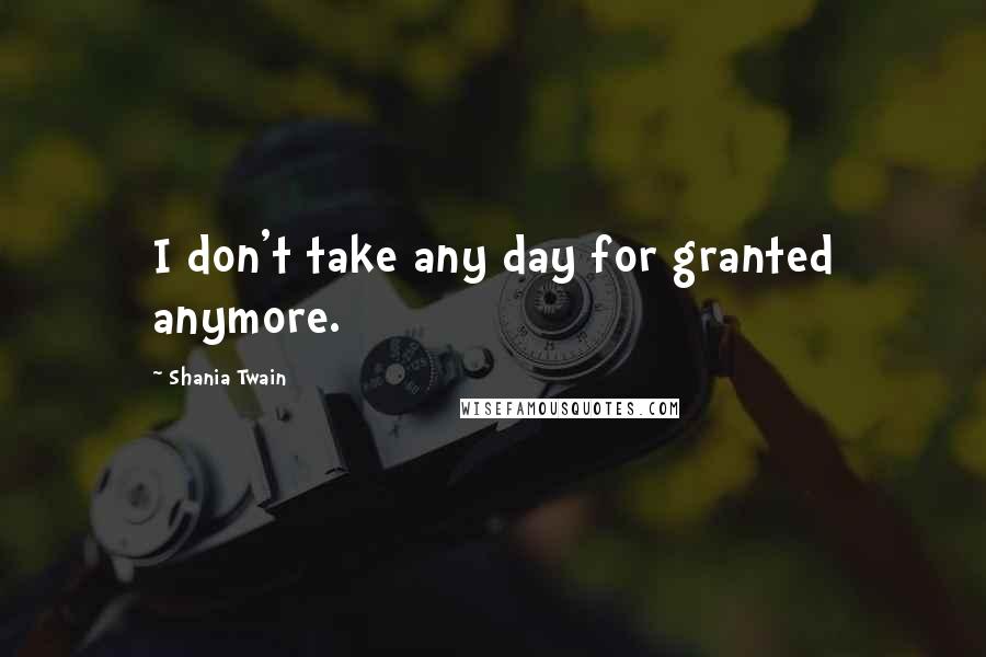 Shania Twain Quotes: I don't take any day for granted anymore.