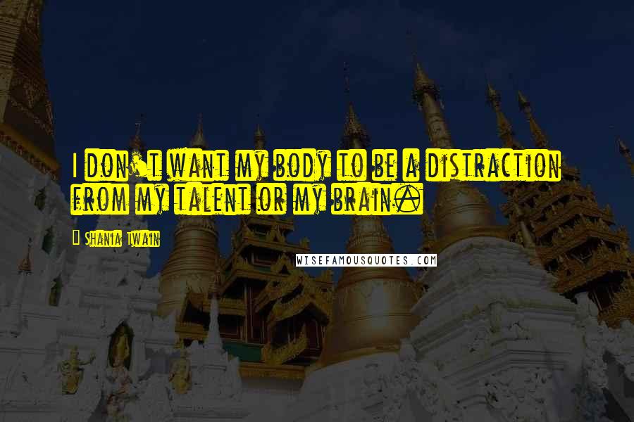 Shania Twain Quotes: I don't want my body to be a distraction from my talent or my brain.