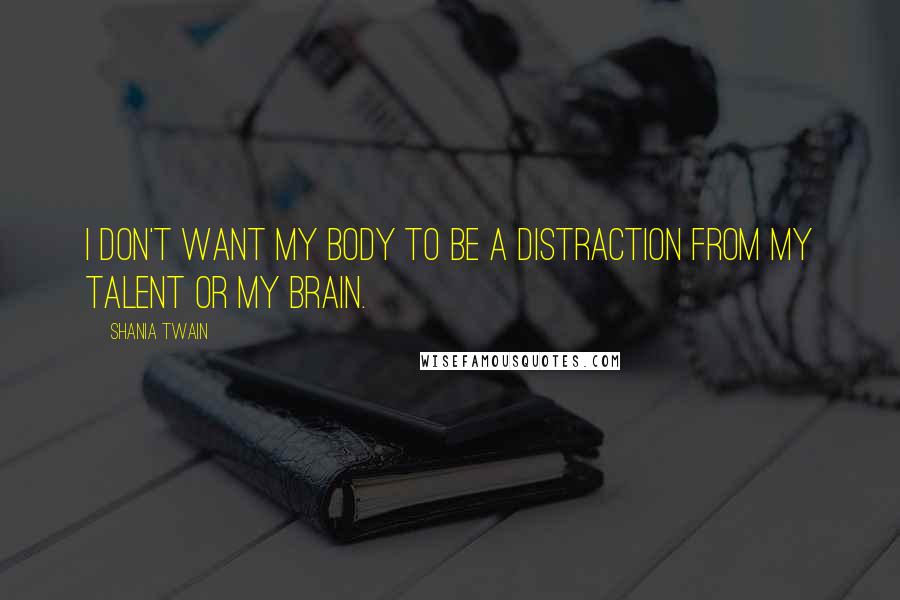 Shania Twain Quotes: I don't want my body to be a distraction from my talent or my brain.