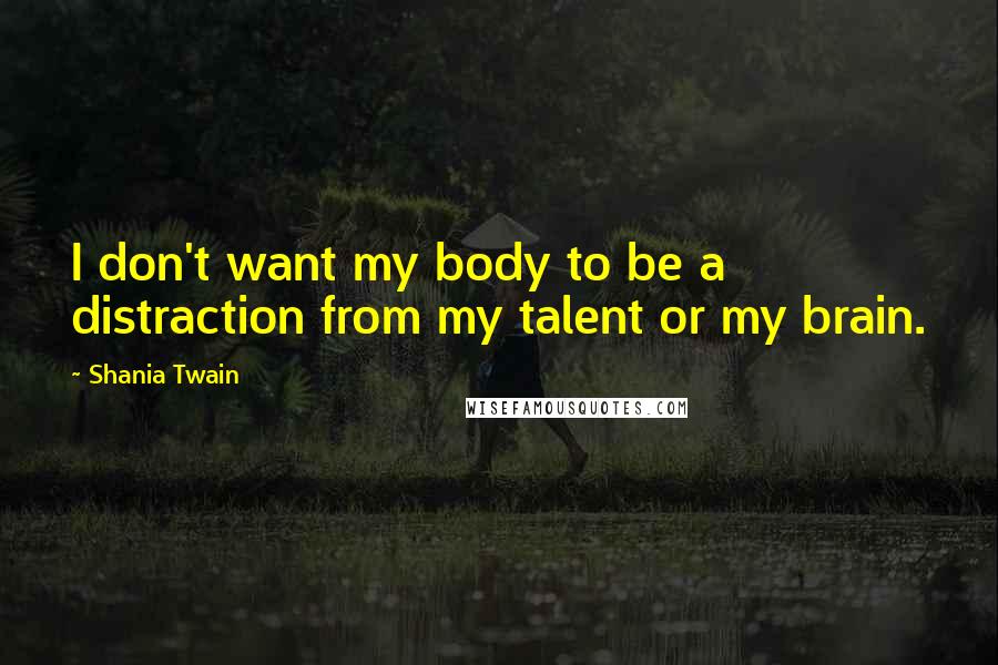 Shania Twain Quotes: I don't want my body to be a distraction from my talent or my brain.