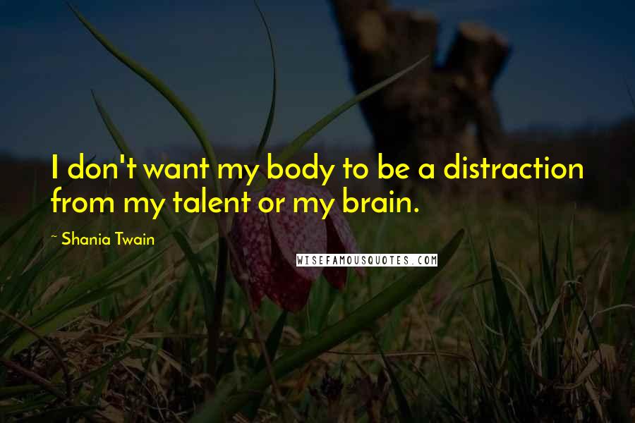 Shania Twain Quotes: I don't want my body to be a distraction from my talent or my brain.