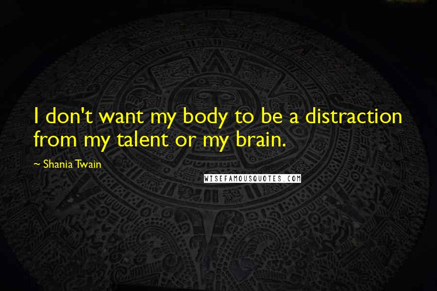 Shania Twain Quotes: I don't want my body to be a distraction from my talent or my brain.