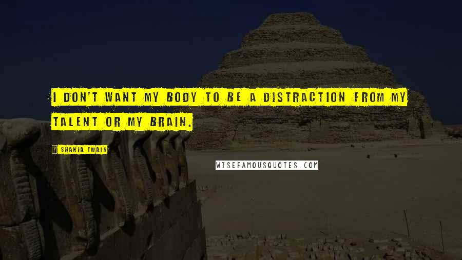 Shania Twain Quotes: I don't want my body to be a distraction from my talent or my brain.