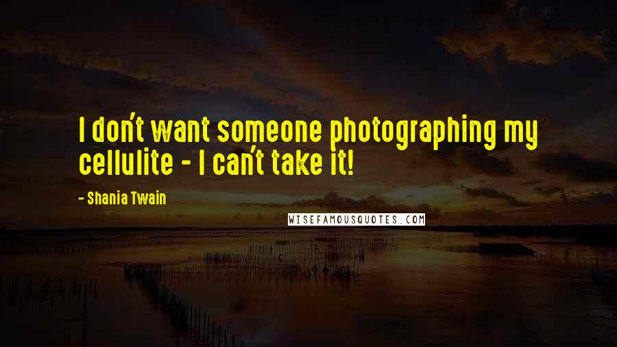 Shania Twain Quotes: I don't want someone photographing my cellulite - I can't take it!