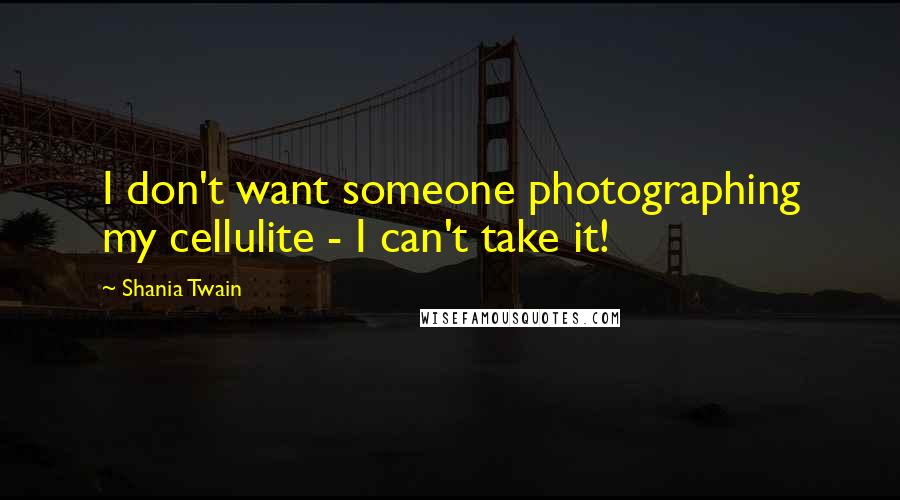 Shania Twain Quotes: I don't want someone photographing my cellulite - I can't take it!