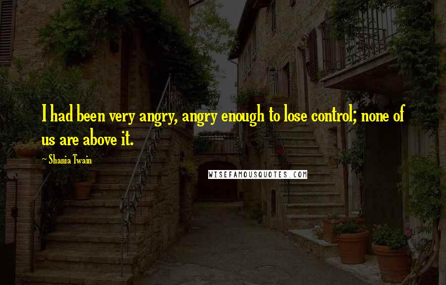 Shania Twain Quotes: I had been very angry, angry enough to lose control; none of us are above it.