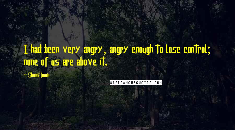 Shania Twain Quotes: I had been very angry, angry enough to lose control; none of us are above it.