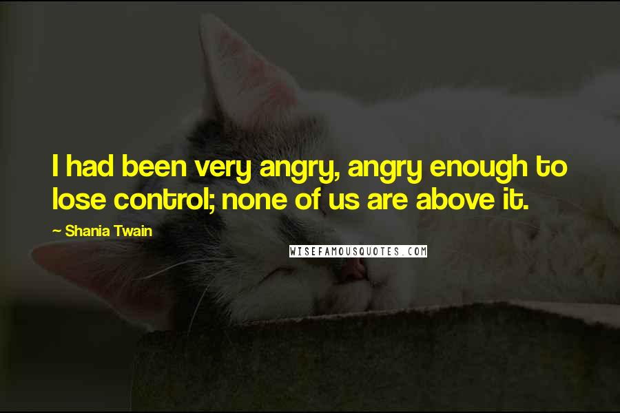 Shania Twain Quotes: I had been very angry, angry enough to lose control; none of us are above it.