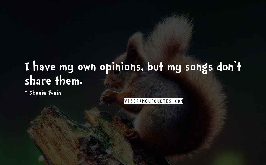 Shania Twain Quotes: I have my own opinions, but my songs don't share them.