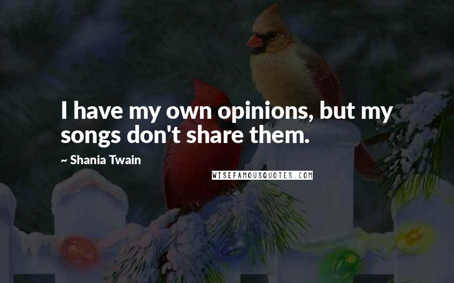 Shania Twain Quotes: I have my own opinions, but my songs don't share them.