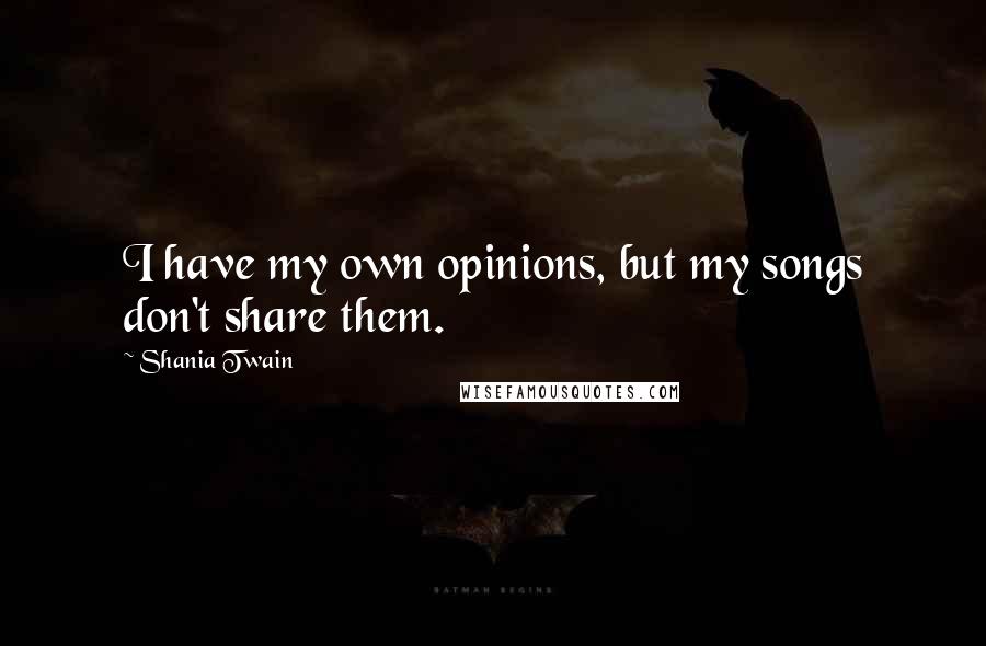 Shania Twain Quotes: I have my own opinions, but my songs don't share them.