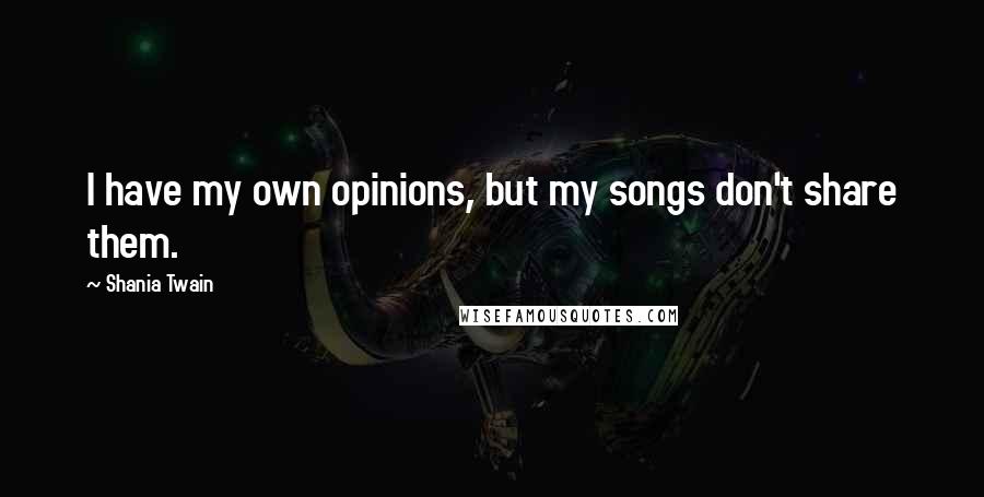 Shania Twain Quotes: I have my own opinions, but my songs don't share them.