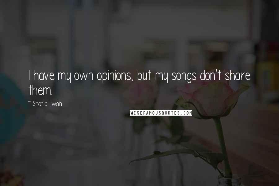 Shania Twain Quotes: I have my own opinions, but my songs don't share them.