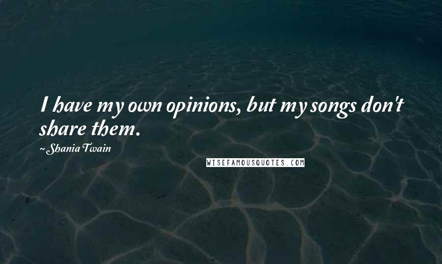 Shania Twain Quotes: I have my own opinions, but my songs don't share them.