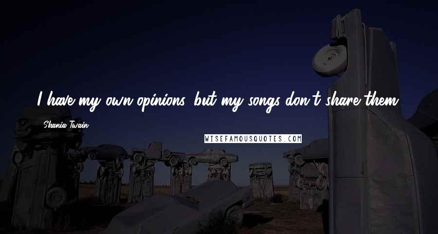 Shania Twain Quotes: I have my own opinions, but my songs don't share them.