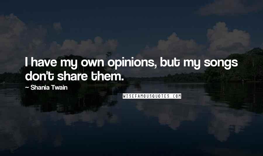 Shania Twain Quotes: I have my own opinions, but my songs don't share them.