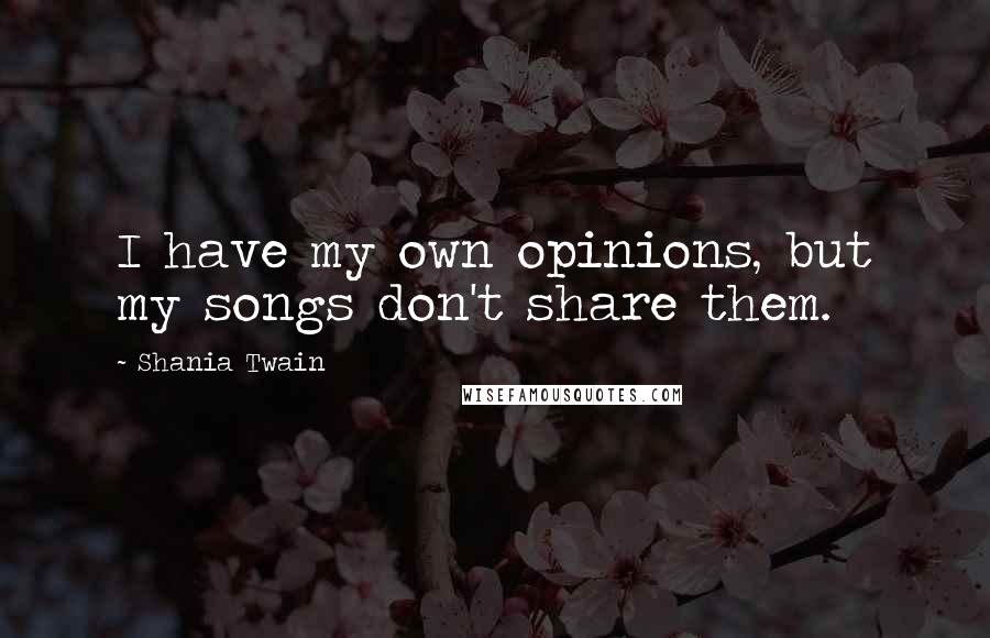 Shania Twain Quotes: I have my own opinions, but my songs don't share them.