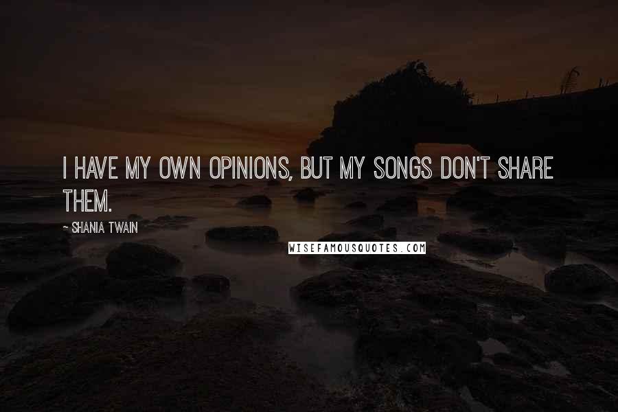 Shania Twain Quotes: I have my own opinions, but my songs don't share them.