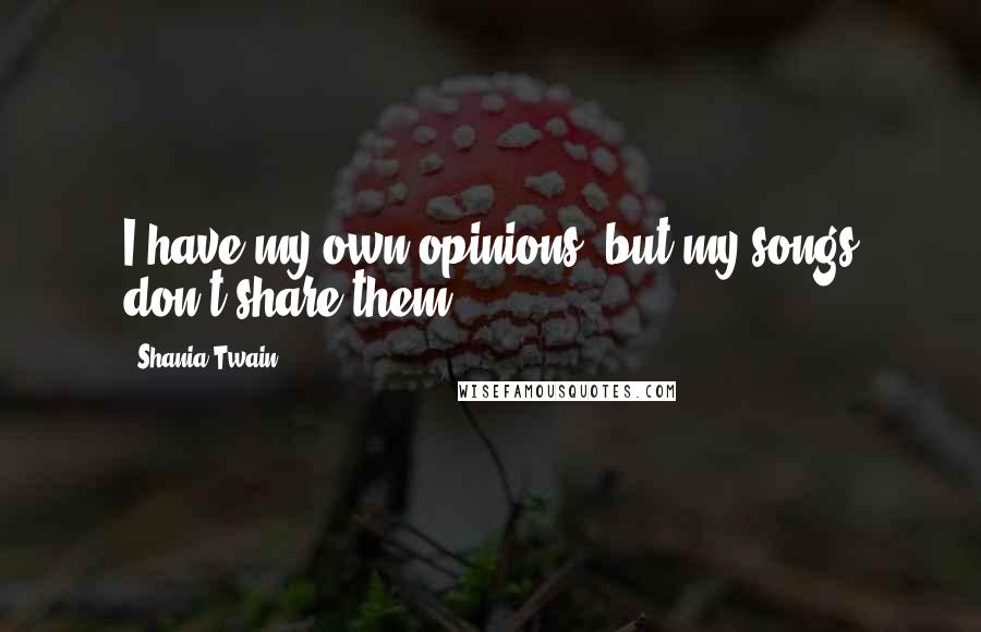 Shania Twain Quotes: I have my own opinions, but my songs don't share them.