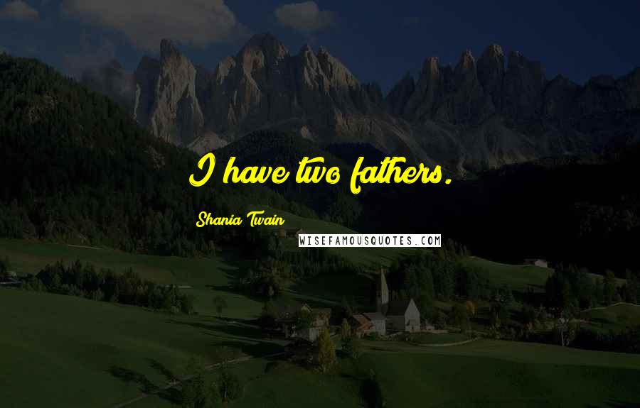 Shania Twain Quotes: I have two fathers.