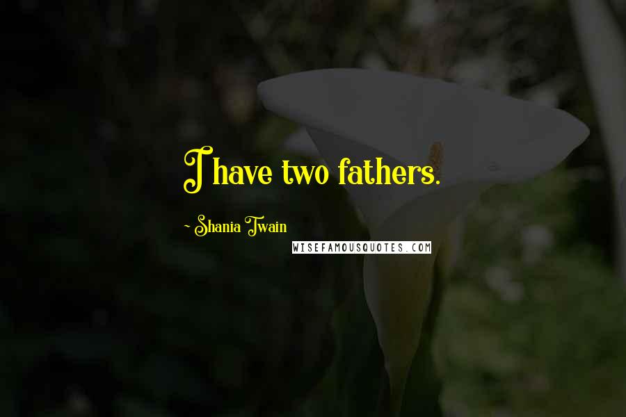 Shania Twain Quotes: I have two fathers.