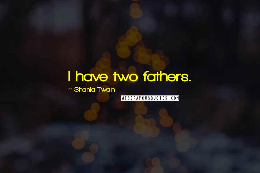 Shania Twain Quotes: I have two fathers.
