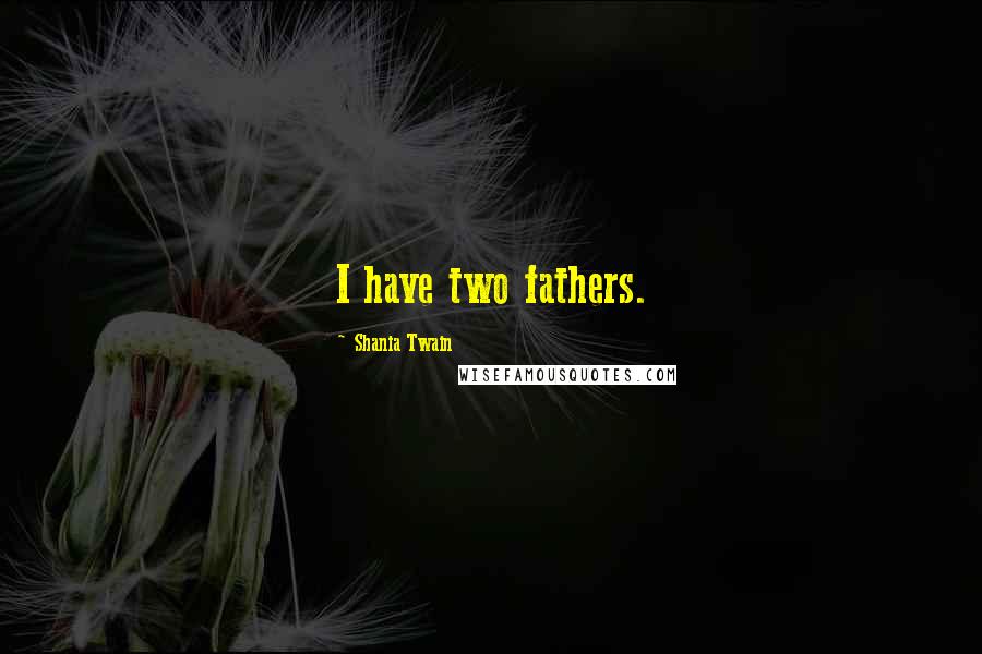 Shania Twain Quotes: I have two fathers.