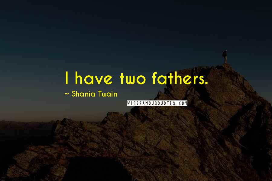 Shania Twain Quotes: I have two fathers.