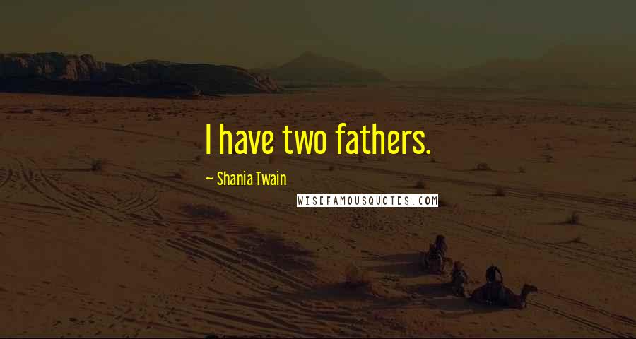 Shania Twain Quotes: I have two fathers.