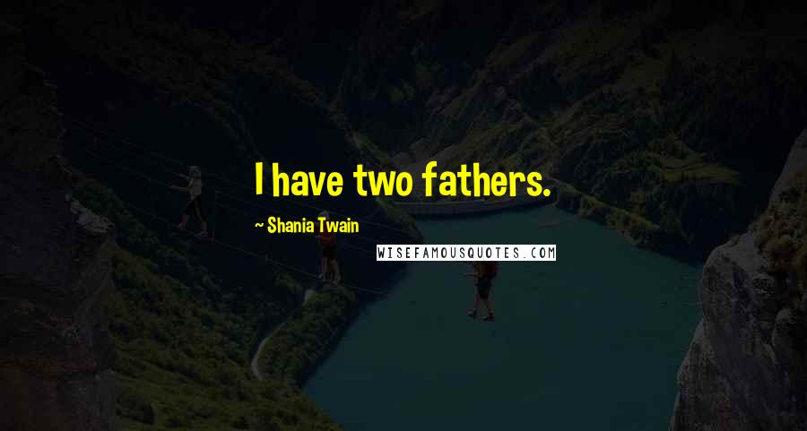 Shania Twain Quotes: I have two fathers.